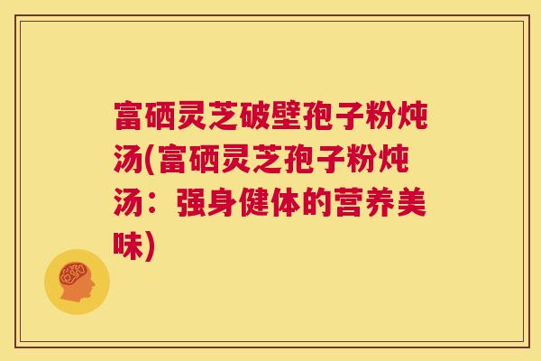 富硒灵芝破壁孢子粉炖汤(富硒灵芝孢子粉炖汤：强身健体的营养美味)  第1张