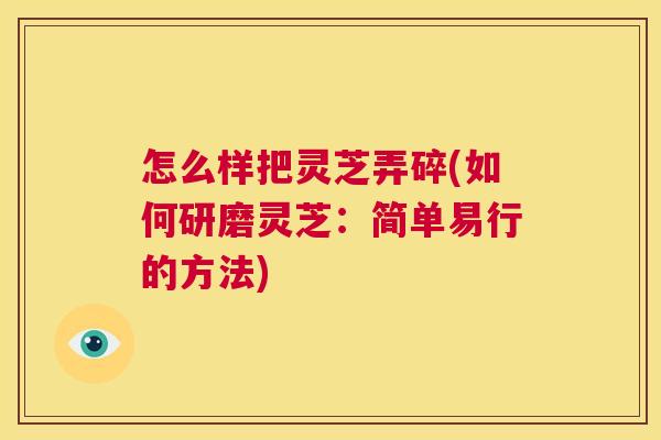 怎么样把灵芝弄碎(如何研磨灵芝:简单易行的方法) 第1张 怎么样把灵芝弄碎(如何研磨灵芝:简单易行的方法) 第1张
