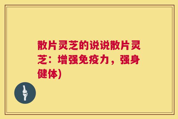 散片灵芝的说说散片灵芝：增强免疫力，强身健体)  第1张