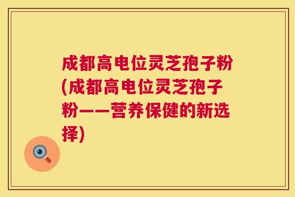 成都高电位灵芝孢子粉(成都高电位灵芝孢子粉——营养保健的新选择)  第1张