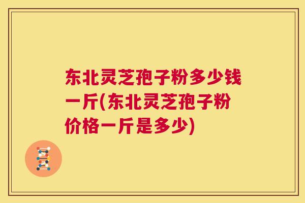 东北灵芝孢子粉多少钱一斤(东北灵芝孢子粉价格一斤是多少) 第1张 东北灵芝孢子粉多少钱一斤(东北灵芝孢子粉价格一斤是多少) 第1张