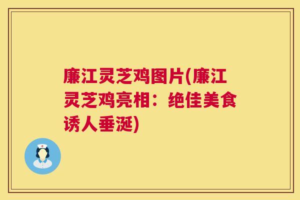 廉江灵芝鸡图片(廉江灵芝鸡亮相：绝佳美食诱人垂涎)  第1张