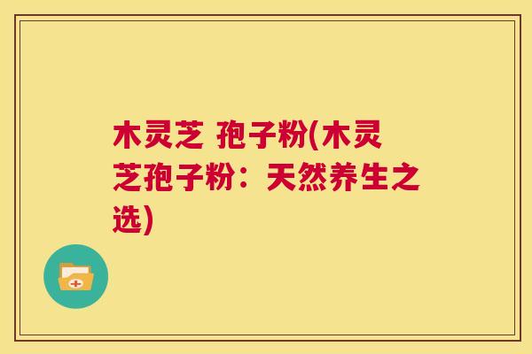 木灵芝 孢子粉(木灵芝孢子粉：天然养生之选)  第1张