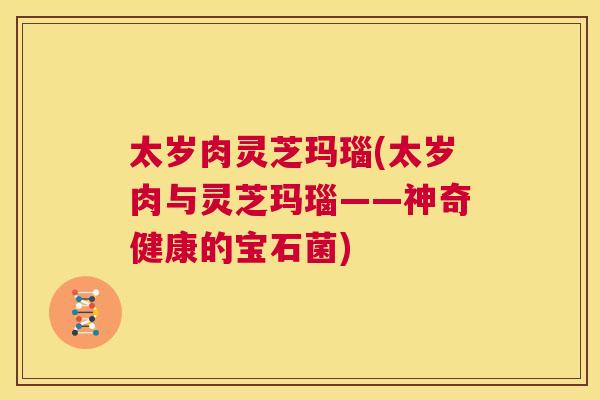 太岁肉灵芝玛瑙(太岁肉与灵芝玛瑙——神奇健康的宝石菌)  第1张