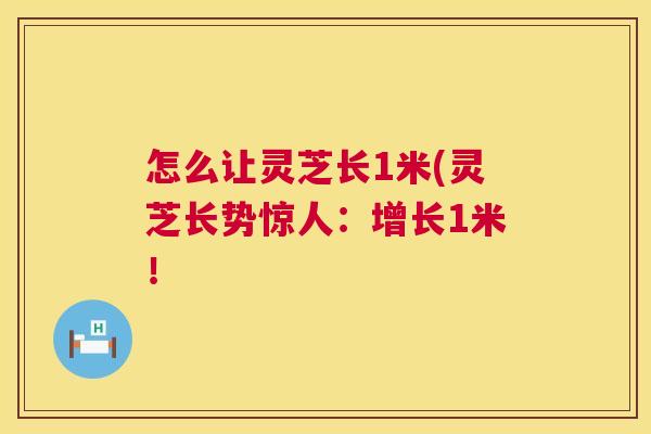 怎么让灵芝长1米(灵芝长势惊人：增长1米！  第1张