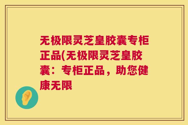 无极限灵芝皇胶囊专柜正品(无极限灵芝皇胶囊：专柜正品，助您健康无限  第1张