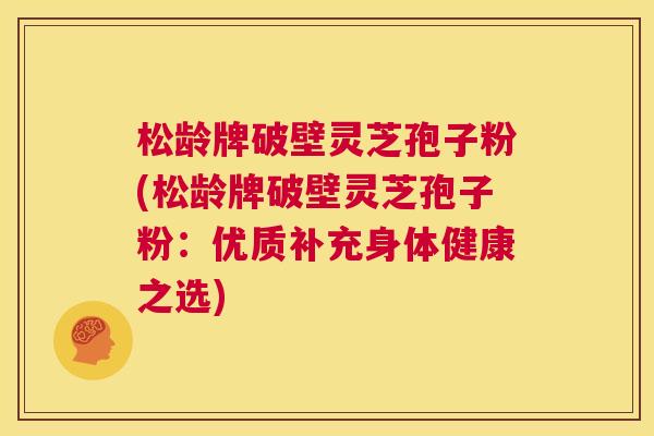 松龄牌破壁灵芝孢子粉(松龄牌破壁灵芝孢子粉：优质补充身体健康之选)  第1张