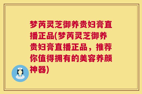 梦芮灵芝御养贵妇膏直播正品(梦芮灵芝御养贵妇膏直播正品,推荐你值得拥有的美容养颜神器) 第1张 梦芮灵芝御养贵妇膏直播正品(梦芮灵芝御养贵妇膏直播正品,推荐你值得拥有的美容养颜神器) 第1张