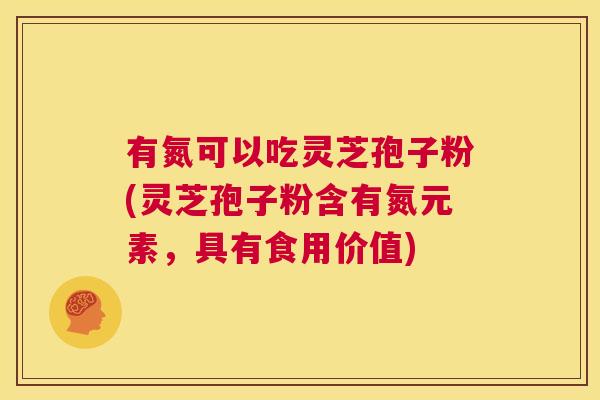 有氮可以吃灵芝孢子粉(灵芝孢子粉含有氮元素，具有食用价值)  第1张