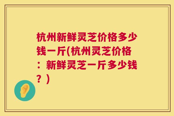 杭州新鲜灵芝价格多少钱一斤(杭州灵芝价格：新鲜灵芝一斤多少钱？)  第1张