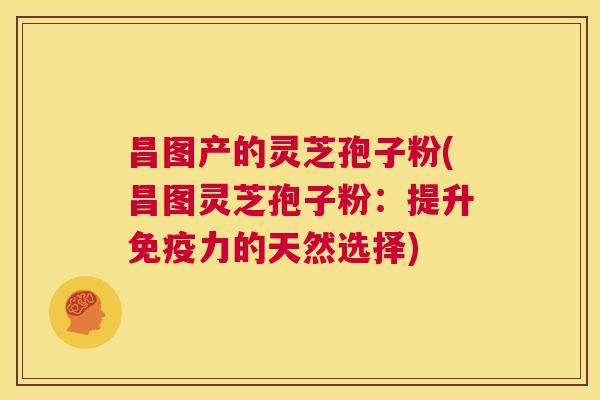 昌图产的灵芝孢子粉(昌图灵芝孢子粉：提升免疫力的天然选择)  第1张