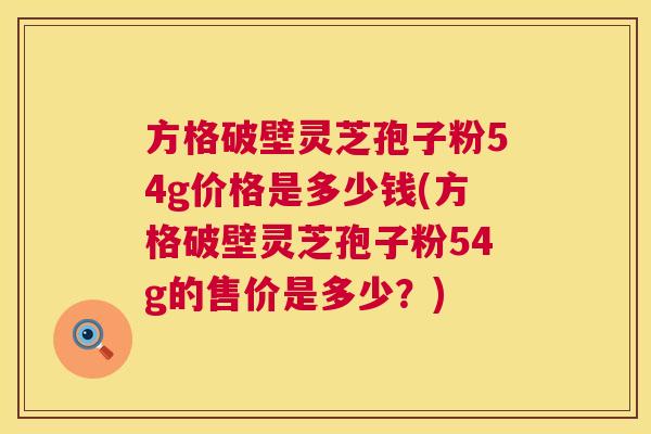 方格破壁灵芝孢子粉54g价格是多少钱(方格破壁灵芝孢子粉54g的售价是多少？)  第1张