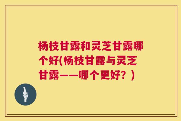杨枝甘露和灵芝甘露哪个好(杨枝甘露与灵芝甘露——哪个更好？)  第1张