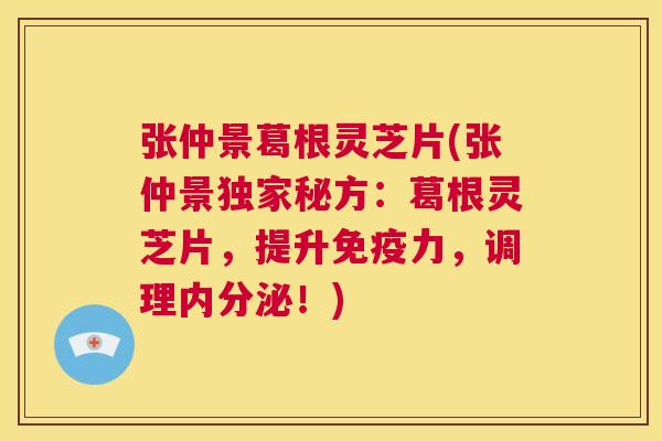 张仲景葛根灵芝片(张仲景独家秘方：葛根灵芝片，提升免疫力，调理内分泌！)  第1张