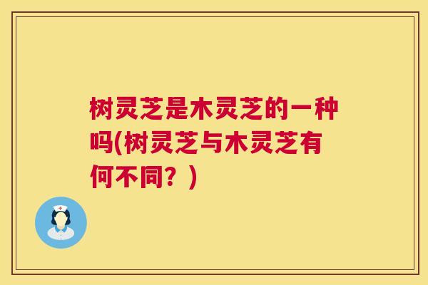 树灵芝是木灵芝的一种吗(树灵芝与木灵芝有何不同？)  第1张