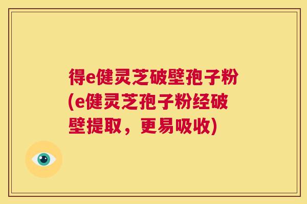 得e健灵芝破壁孢子粉(e健灵芝孢子粉经破壁提取，更易吸收)  第1张