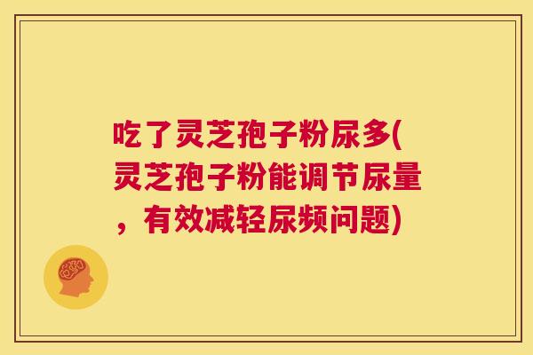 吃了灵芝孢子粉尿多(灵芝孢子粉能调节尿量,有效减轻尿频问题) 第1张 吃了灵芝孢子粉尿多(灵芝孢子粉能调节尿量,有效减轻尿频问题) 第1张