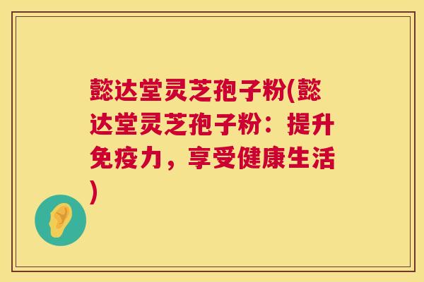 懿达堂灵芝孢子粉(懿达堂灵芝孢子粉:提升免疫力,享受健康生活) 第1张 懿达堂灵芝孢子粉(懿达堂灵芝孢子粉:提升免疫力,享受健康生活) 第1张