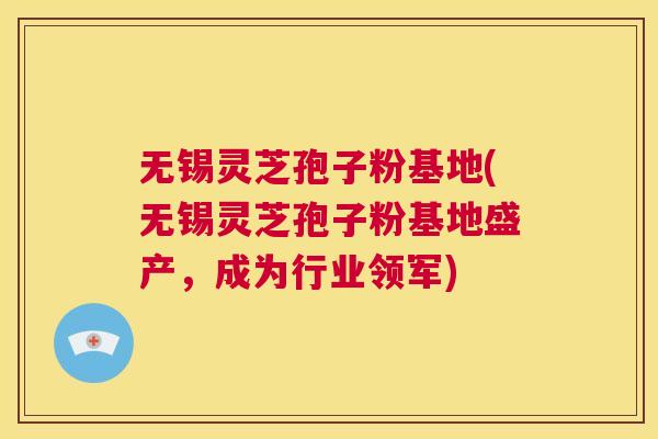 无锡灵芝孢子粉基地(无锡灵芝孢子粉基地盛产，成为行业领军)  第1张