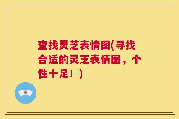 查找灵芝表情图(寻找合适的灵芝表情图，个性十足！)  第1张