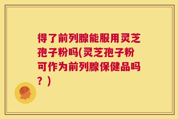 得了前列腺能服用灵芝孢子粉吗(灵芝孢子粉可作为前列腺保健品吗？)  第1张