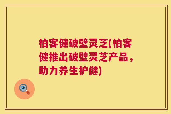 柏客健破壁灵芝(柏客健推出破壁灵芝产品，助力养生护健)  第1张