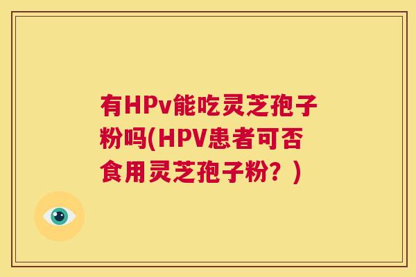 有HPv能吃灵芝孢子粉吗(HPV患者可否食用灵芝孢子粉？)  第1张