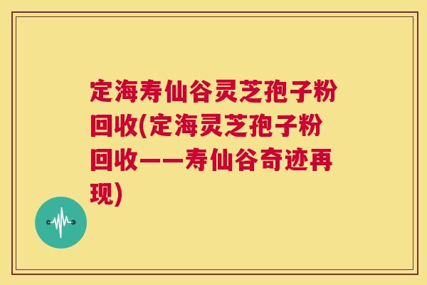 定海寿仙谷灵芝孢子粉回收(定海灵芝孢子粉回收——寿仙谷奇迹再现)  第1张