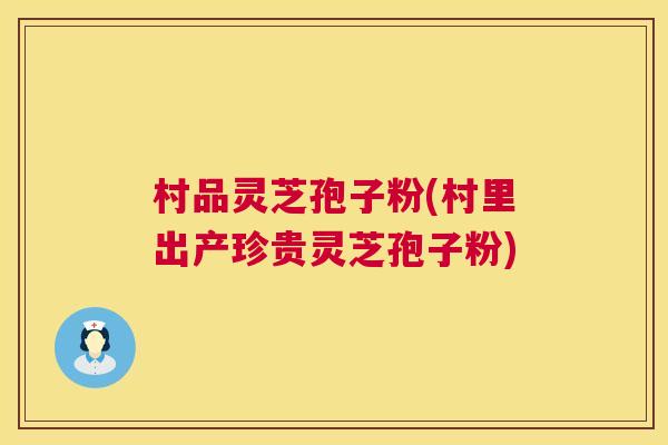 村品灵芝孢子粉(村里出产珍贵灵芝孢子粉)  第1张