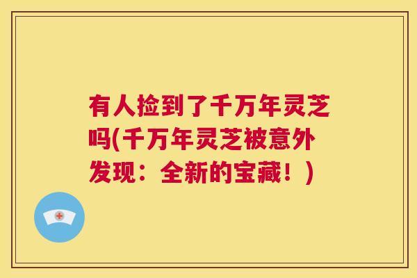 有人捡到了千万年灵芝吗(千万年灵芝被意外发现：全新的宝藏！)  第1张