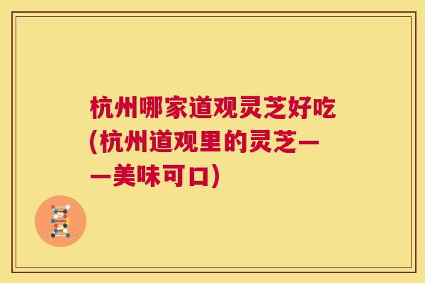 杭州哪家道观灵芝好吃(杭州道观里的灵芝——美味可口) 第1张 杭州哪家道观灵芝好吃(杭州道观里的灵芝——美味可口) 第1张