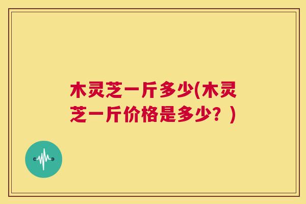 木灵芝一斤多少(木灵芝一斤价格是多少?) 第1张 木灵芝一斤多少(木灵芝一斤价格是多少?) 第1张