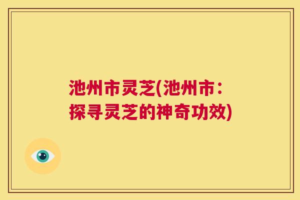 池州市灵芝(池州市:探寻灵芝的神奇功效) 第1张 池州市灵芝(池州市:探寻灵芝的神奇功效) 第1张