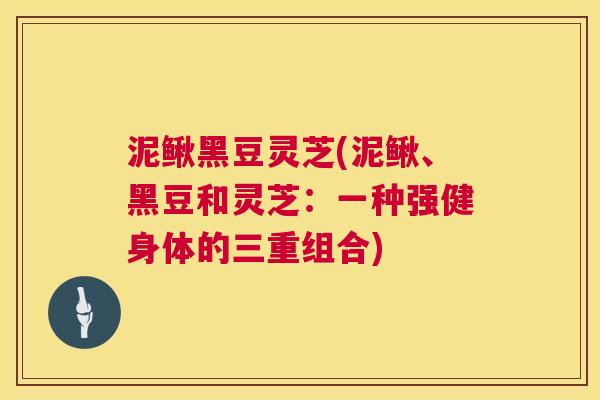泥鳅黑豆灵芝(泥鳅、黑豆和灵芝：一种强健身体的三重组合)  第1张