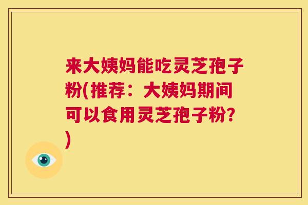 来大姨妈能吃灵芝孢子粉(推荐：大姨妈期间可以食用灵芝孢子粉？)  第1张