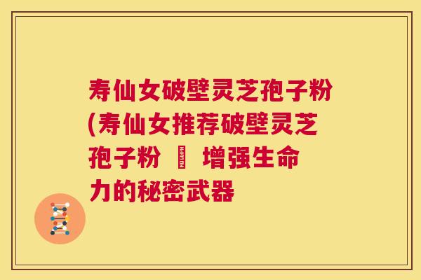 寿仙女破壁灵芝孢子粉(寿仙女推荐破壁灵芝孢子粉 – 增强生命力的秘密武器 第1张 寿仙女破壁灵芝孢子粉(寿仙女推荐破壁灵芝孢子粉 – 增强生命力的秘密武器 第1张