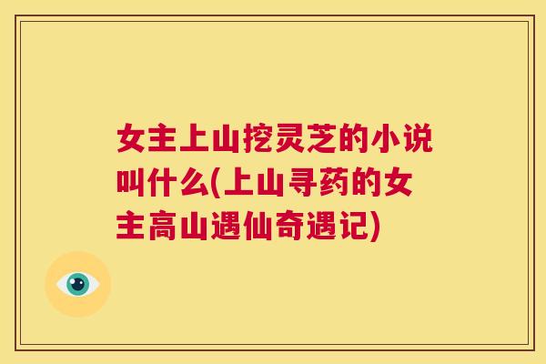 女主上山挖灵芝的小说叫什么(上山寻药的女主高山遇仙奇遇记)  第1张