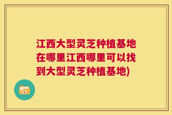 江西大型灵芝种植基地在哪里江西哪里可以找到大型灵芝种植基地)  第1张