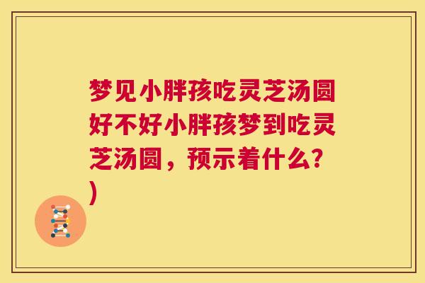 梦见小胖孩吃灵芝汤圆好不好小胖孩梦到吃灵芝汤圆，预示着什么？)  第1张