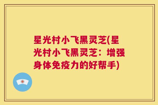 星光村小飞黑灵芝(星光村小飞黑灵芝：增强身体免疫力的好帮手)  第1张