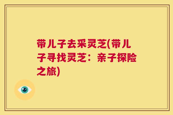 带儿子去采灵芝(带儿子寻找灵芝：亲子探险之旅)  第1张