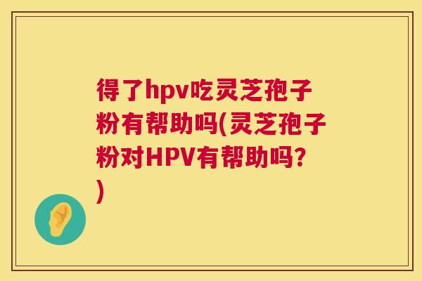 得了hpv吃灵芝孢子粉有帮助吗(灵芝孢子粉对HPV有帮助吗？)  第1张