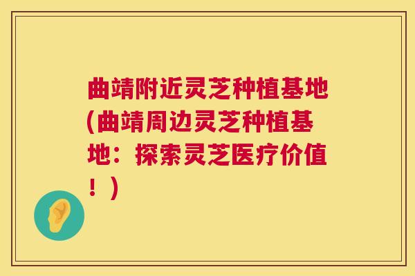 曲靖附近灵芝种植基地(曲靖周边灵芝种植基地:探索灵芝医疗价值!) 第1张 曲靖附近灵芝种植基地(曲靖周边灵芝种植基地:探索灵芝医疗价值!) 第1张