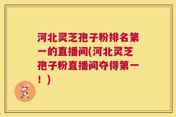 河北灵芝孢子粉排名第一的直播间(河北灵芝孢子粉直播间夺得第一！)  第1张