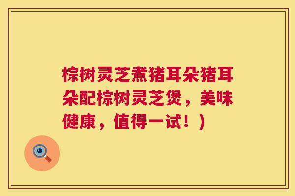 棕树灵芝煮猪耳朵猪耳朵配棕树灵芝煲，美味健康，值得一试！)  第1张