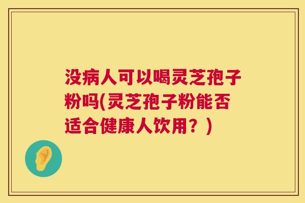 没病人可以喝灵芝孢子粉吗(灵芝孢子粉能否适合健康人饮用？)  第1张