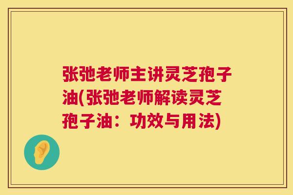 张弛老师主讲灵芝孢子油(张弛老师解读灵芝孢子油：功效与用法)  第1张