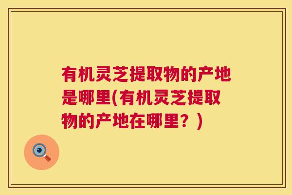 有机灵芝提取物的产地是哪里(有机灵芝提取物的产地在哪里？)  第1张