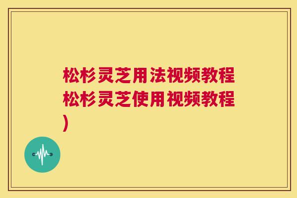 松杉灵芝用法视频教程松杉灵芝使用视频教程)  第1张