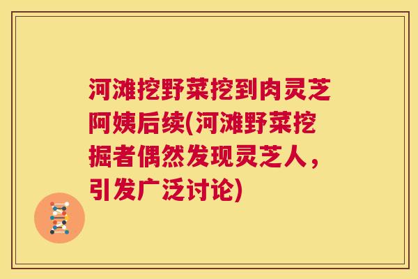 河滩挖野菜挖到肉灵芝阿姨后续(河滩野菜挖掘者偶然发现灵芝人，引发广泛讨论)  第1张